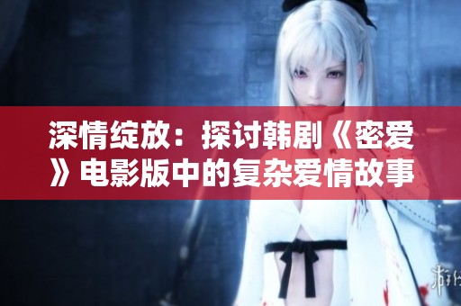 深情绽放：探讨韩剧《密爱》电影版中的复杂爱情故事