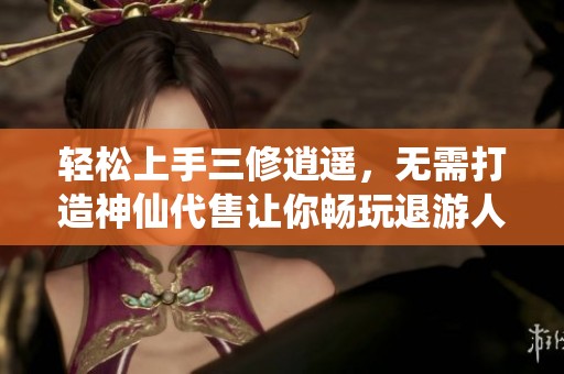 轻松上手三修逍遥，无需打造神仙代售让你畅玩退游人生