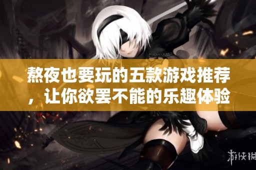 熬夜也要玩的五款游戏推荐，让你欲罢不能的乐趣体验