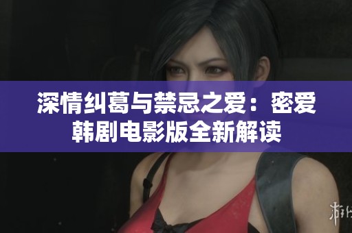 深情纠葛与禁忌之爱：密爱韩剧电影版全新解读