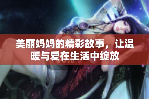 美丽妈妈的精彩故事，让温暖与爱在生活中绽放