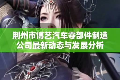 荆州市博艺汽车零部件制造公司最新动态与发展分析