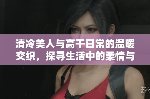 清冷美人与高干日常的温暖交织，探寻生活中的柔情与坚持