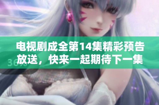 电视剧成全第14集精彩预告放送，快来一起期待下一集的剧情发展！