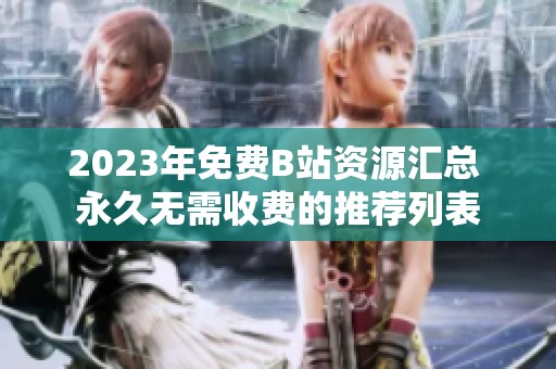 2023年免费B站资源汇总 永久无需收费的推荐列表