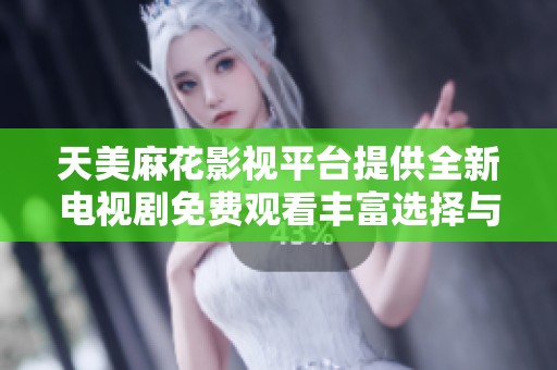 天美麻花影视平台提供全新电视剧免费观看丰富选择与精彩内容