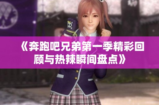 《奔跑吧兄弟第一季精彩回顾与热辣瞬间盘点》