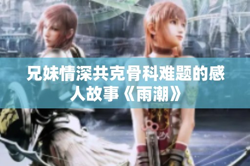 兄妹情深共克骨科难题的感人故事《雨潮》