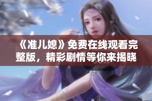 《准儿媳》免费在线观看完整版，精彩剧情等你来揭晓！