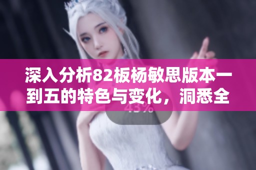 深入分析82板杨敏思版本一到五的特色与变化，洞悉全新策略与技巧