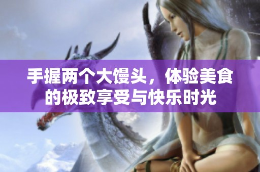 手握两个大馒头，体验美食的极致享受与快乐时光