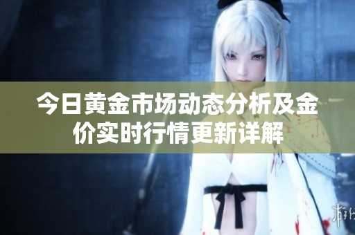 今日黄金市场动态分析及金价实时行情更新详解