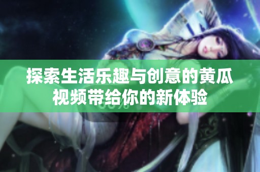 探索生活乐趣与创意的黄瓜视频带给你的新体验