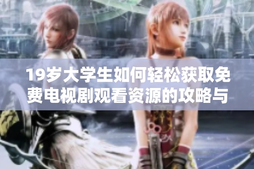 19岁大学生如何轻松获取免费电视剧观看资源的攻略与建议