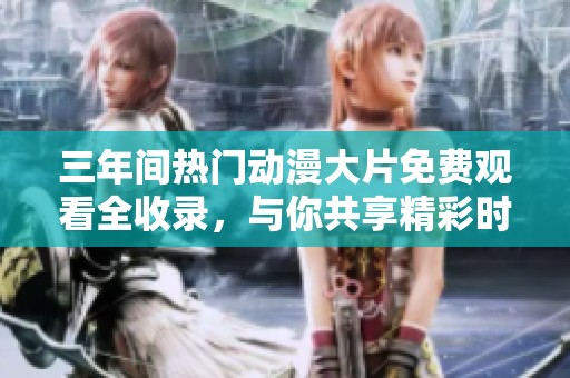 三年间热门动漫大片免费观看全收录，与你共享精彩时光