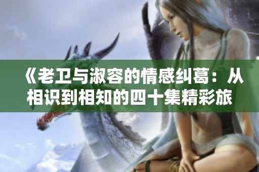 《老卫与淑容的情感纠葛：从相识到相知的四十集精彩旅程》
