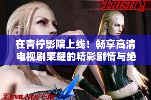 在青柠影院上线！畅享高清电视剧荣耀的精彩剧情与绝美画面