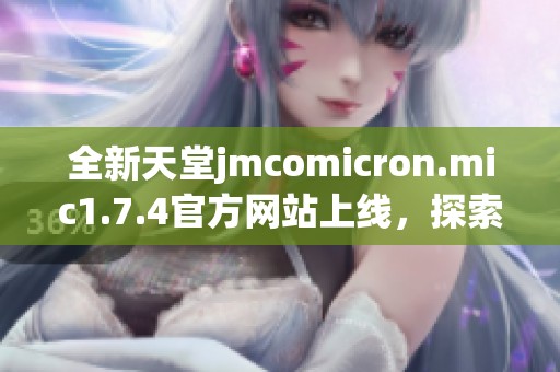 全新天堂jmcomicron.mic1.7.4官方网站上线，探索更多精彩内容与功能！