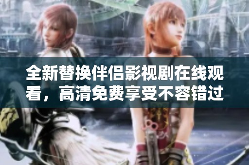 全新替换伴侣影视剧在线观看，高清免费享受不容错过的精彩剧情