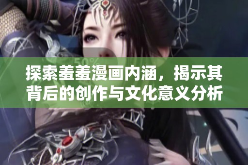 探索羞羞漫画内涵，揭示其背后的创作与文化意义分析