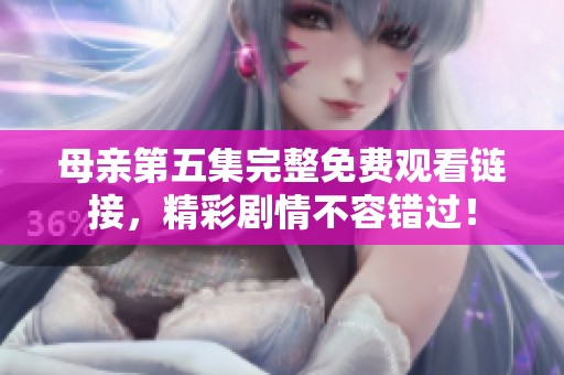 母亲第五集完整免费观看链接，精彩剧情不容错过！
