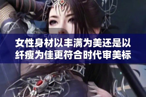女性身材以丰满为美还是以纤瘦为佳更符合时代审美标准呢
