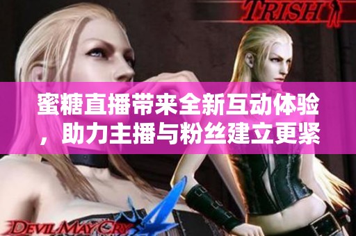 蜜糖直播带来全新互动体验，助力主播与粉丝建立更紧密的联系