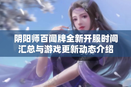阴阳师百闻牌全新开服时间汇总与游戏更新动态介绍