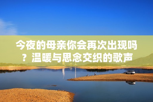 今夜的母亲你会再次出现吗？温暖与思念交织的歌声