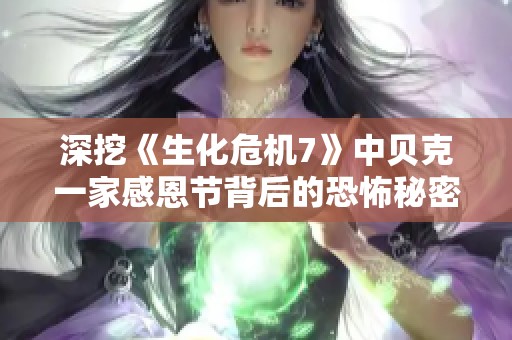 深挖《生化危机7》中贝克一家感恩节背后的恐怖秘密与热议原因