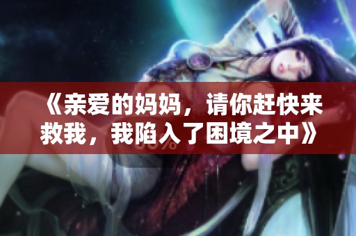《亲爱的妈妈，请你赶快来救我，我陷入了困境之中》