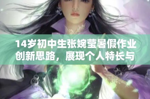 14岁初中生张婉莹暑假作业创新思路，展现个人特长与成长成就