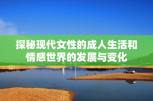 探秘现代女性的成人生活和情感世界的发展与变化