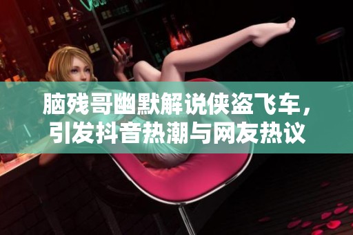 脑残哥幽默解说侠盗飞车，引发抖音热潮与网友热议