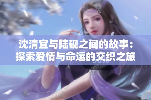 沈清宜与陆砚之间的故事：探索爱情与命运的交织之旅