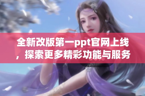 全新改版第一ppt官网上线，探索更多精彩功能与服务体验的机会
