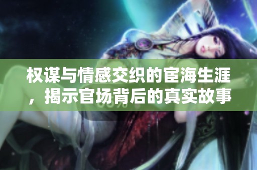 权谋与情感交织的宦海生涯，揭示官场背后的真实故事