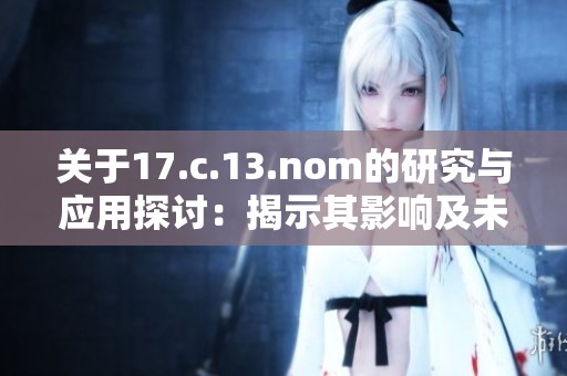 关于17.c.13.nom的研究与应用探讨：揭示其影响及未来发展潜力