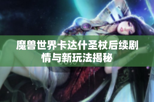 魔兽世界卡达什圣杖后续剧情与新玩法揭秘