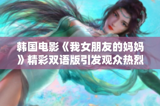 韩国电影《我女朋友的妈妈》精彩双语版引发观众热烈讨论和关注