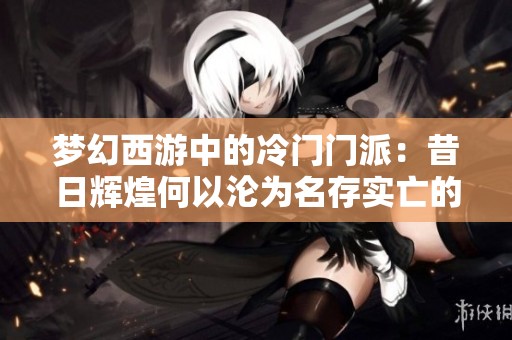 梦幻西游中的冷门门派：昔日辉煌何以沦为名存实亡的存在