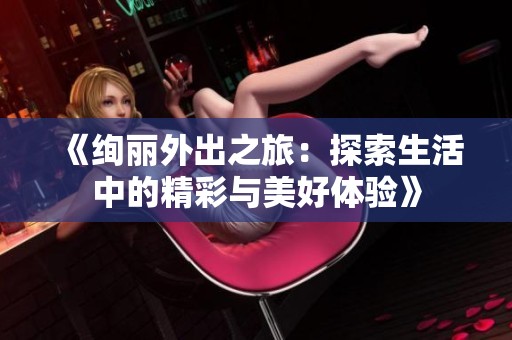 《绚丽外出之旅：探索生活中的精彩与美好体验》