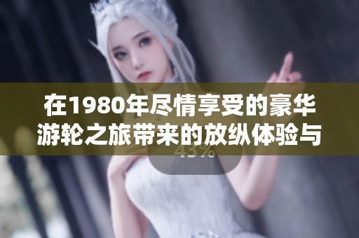 在1980年尽情享受的豪华游轮之旅带来的放纵体验与难忘回忆