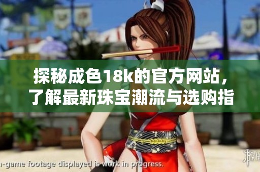 探秘成色18k的官方网站，了解最新珠宝潮流与选购指南