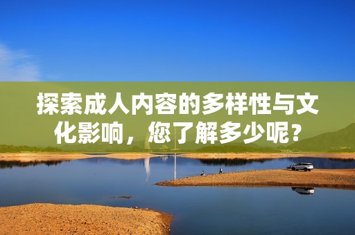 探索成人内容的多样性与文化影响，您了解多少呢？
