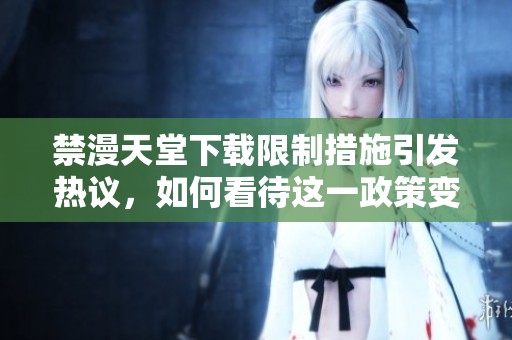 禁漫天堂下载限制措施引发热议，如何看待这一政策变化
