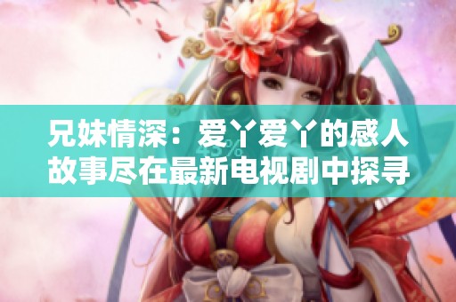 兄妹情深：爱丫爱丫的感人故事尽在最新电视剧中探寻人生的真谛