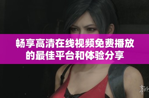 畅享高清在线视频免费播放的最佳平台和体验分享