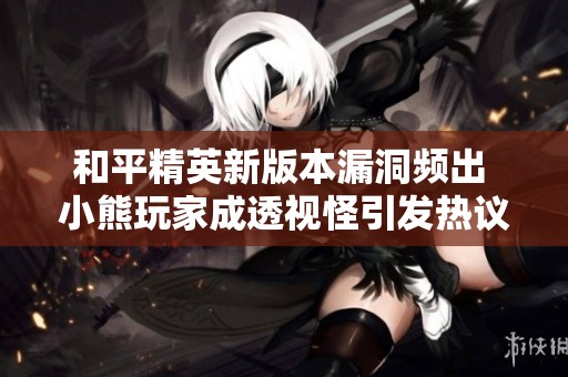 和平精英新版本漏洞频出 小熊玩家成透视怪引发热议