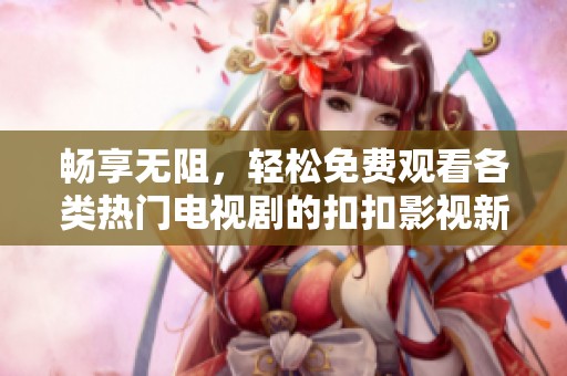 畅享无阻，轻松免费观看各类热门电视剧的扣扣影视新体验